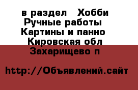  в раздел : Хобби. Ручные работы » Картины и панно . Кировская обл.,Захарищево п.